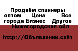 Продаём спиннеры оптом.  › Цена ­ 40 - Все города Бизнес » Другое   . Нижегородская обл.